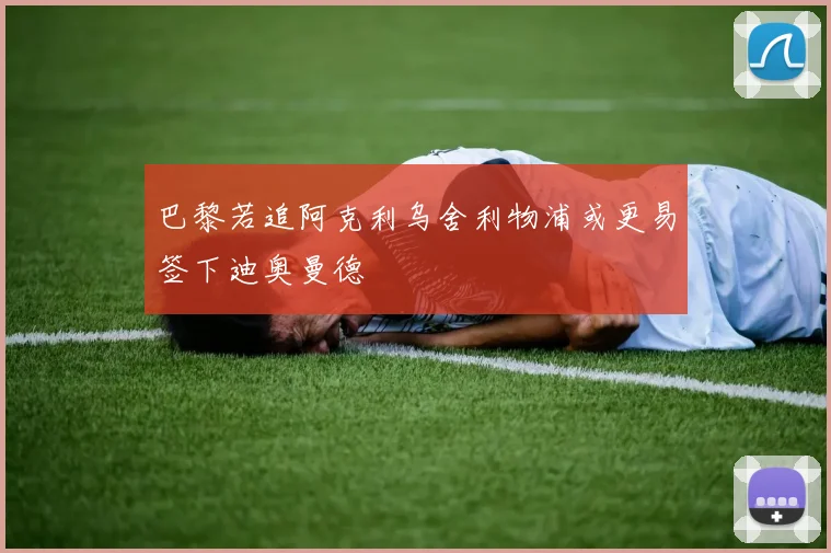 巴黎若追阿克利乌舍利物浦或更易签下迪奥曼德