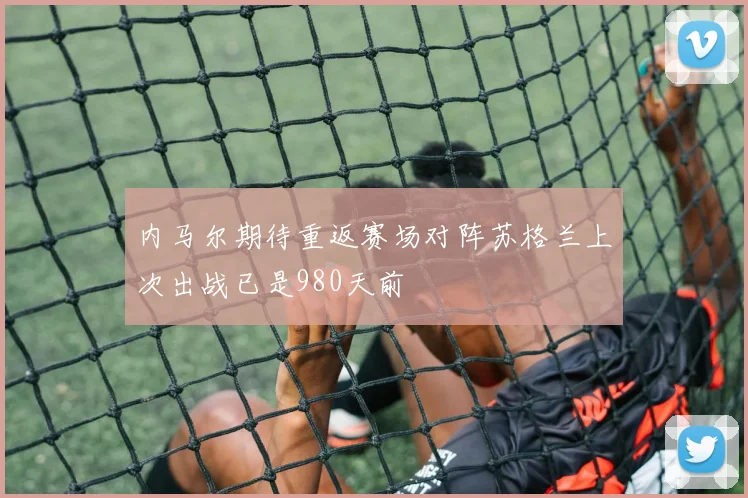 内马尔期待重返赛场对阵苏格兰上次出战已是980天前
