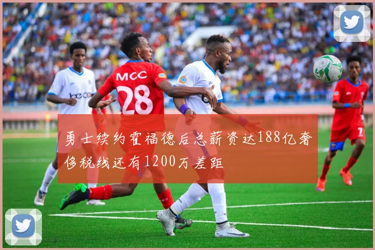 勇士续约霍福德后总薪资达188亿奢侈税线还有1200万差距